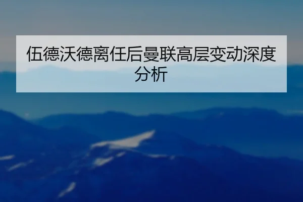 伍德沃德离任后曼联高层变动深度分析